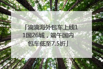 滴滴海外包车上线11国26城，端午国内包车低至7.5折