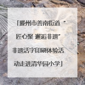 滕州市善南街道“匠心聚 邂逅非遗”非遗活字印刷体验活动走进清华园小学