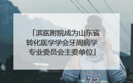 滨医附院成为山东省转化医学学会牙周病学专业委员会主委单位