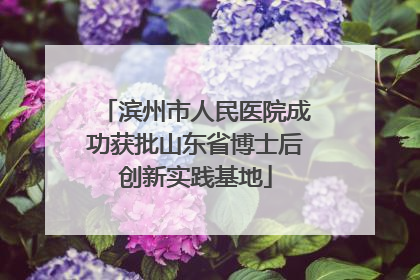 滨州市人民医院成功获批山东省博士后创新实践基地