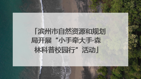 滨州市自然资源和规划局开展“小手牵大手·森林科普校园行”活动
