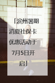 滨州暑期消夏社保卡优惠活动于7月5日开启
