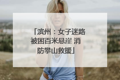 滨州：女子迷路被困百米悬崖 消防攀山救援