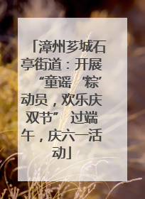 漳州芗城石亭街道：开展“童谣‘粽’动员，欢乐庆双节” 过端午，庆六一活动