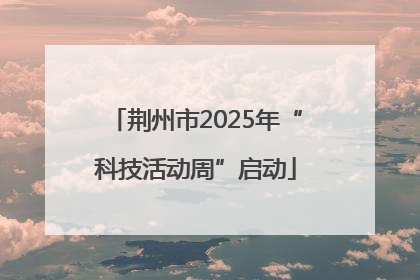 荆州市2025年“科技活动周”启动