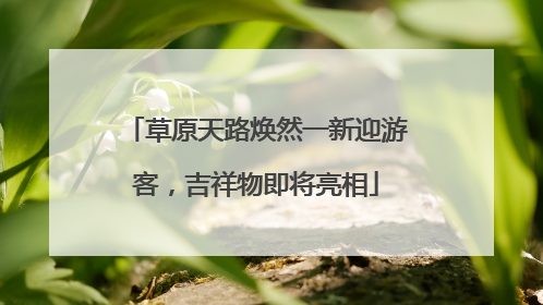 草原天路焕然一新迎游客，吉祥物即将亮相