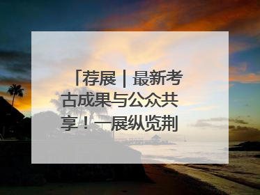荐展｜最新考古成果与公众共享！一展纵览荆州2000年