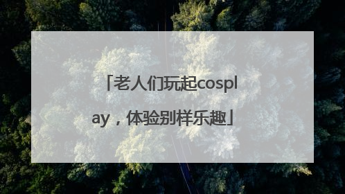 老人们玩起cosplay，体验别样乐趣
