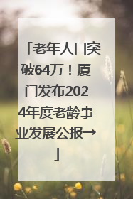 老年人口突破64万！厦门发布2024年度老龄事业发展公报→