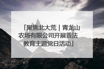 聚焦北大荒｜青龙山农场有限公司开展普法教育主题党日活动