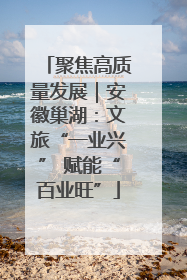 聚焦高质量发展｜安徽巢湖：文旅“一业兴” 赋能“百业旺”