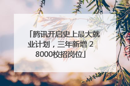 腾讯开启史上最大就业计划，三年新增 28000校招岗位