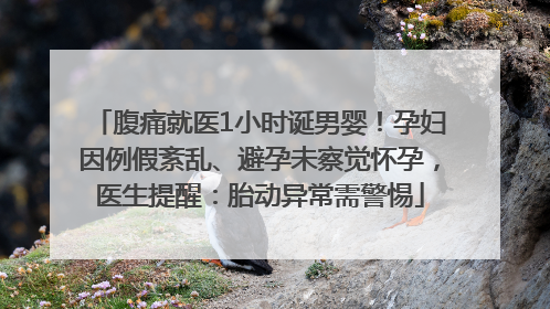 腹痛就医1小时诞男婴！孕妇因例假紊乱、避孕未察觉怀孕，医生提醒：胎动异常需警惕