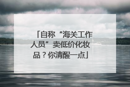 自称“海关工作人员”卖低价化妆品？你清醒一点