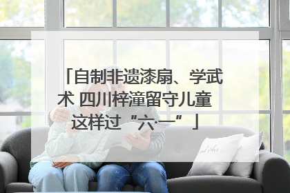 自制非遗漆扇、学武术 四川梓潼留守儿童这样过“六·一”
