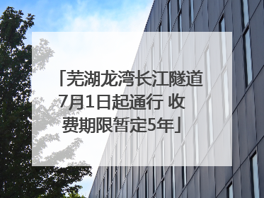 芜湖龙湾长江隧道7月1日起通行 收费期限暂定5年
