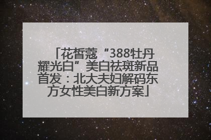 花皙蔻“388牡丹耀光白”美白祛斑新品首发：北大夫妇解码东方女性美白新方案