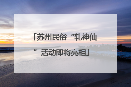 苏州民俗“轧神仙”活动即将亮相