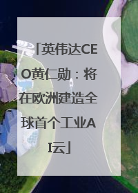 英伟达CEO黄仁勋：将在欧洲建造全球首个工业AI云