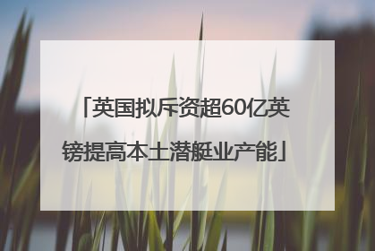 英国拟斥资超60亿英镑提高本土潜艇业产能