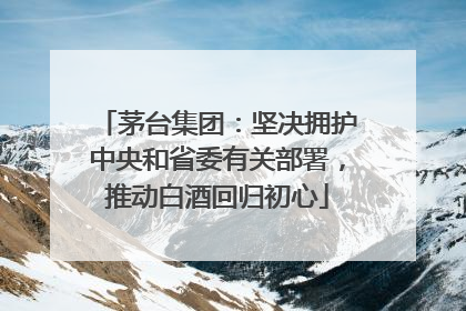 茅台集团：坚决拥护中央和省委有关部署，推动白酒回归初心