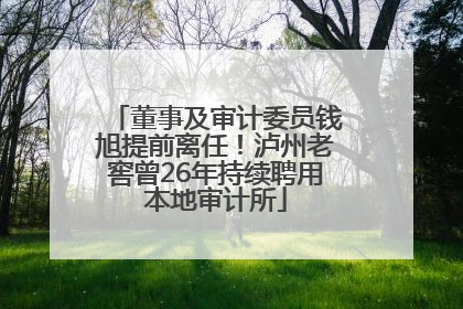 董事及审计委员钱旭提前离任！泸州老窖曾26年持续聘用本地审计所