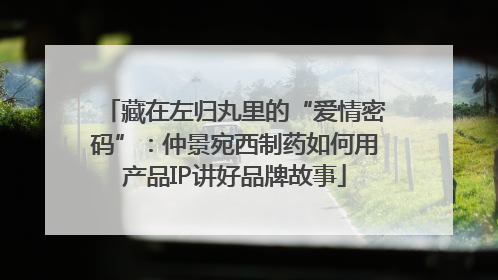 藏在左归丸里的“爱情密码”：仲景宛西制药如何用产品IP讲好品牌故事