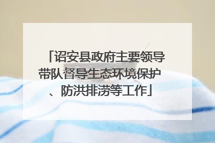 诏安县政府主要领导带队督导生态环境保护、防洪排涝等工作