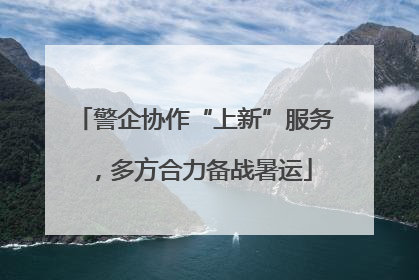 警企协作“上新”服务，多方合力备战暑运