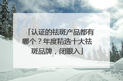 认证的祛斑产品都有哪个？年度精选十大祛斑品牌，闭眼入