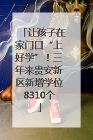 让孩子在家门口“上好学”！三年来贵安新区新增学位8310个