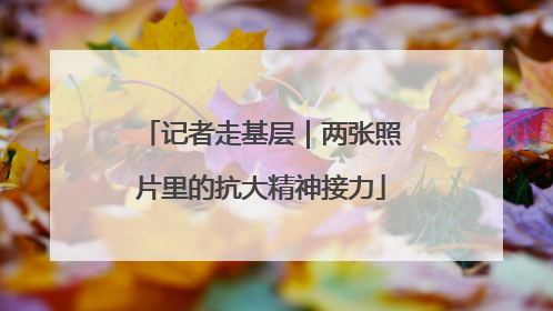 记者走基层｜两张照片里的抗大精神接力