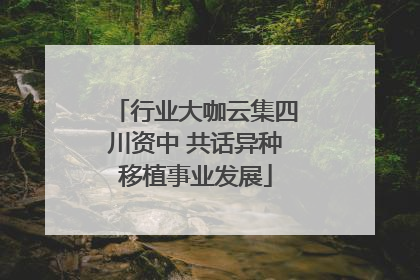行业大咖云集四川资中 共话异种移植事业发展