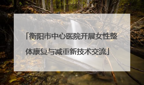 衡阳市中心医院开展女性整体康复与减重新技术交流