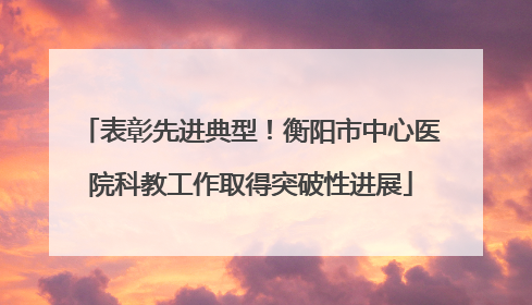 表彰先进典型！衡阳市中心医院科教工作取得突破性进展