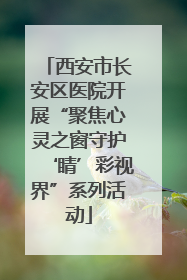 西安市长安区医院开展“聚焦心灵之窗守护‘睛’彩视界”系列活动