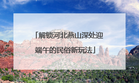 解锁河北燕山深处迎端午的民俗新玩法