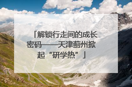 解锁行走间的成长密码——天津蓟州掀起“研学热”