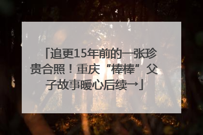 追更15年前的一张珍贵合照！重庆“棒棒”父子故事暖心后续→