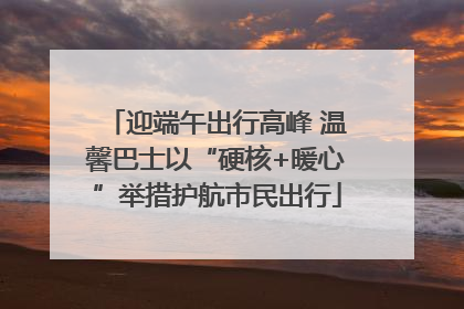 迎端午出行高峰 温馨巴士以“硬核+暖心”举措护航市民出行