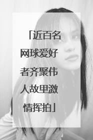 近百名网球爱好者齐聚伟人故里激情挥拍