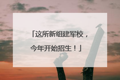 这所新组建军校，今年开始招生！
