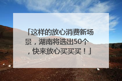 这样的放心消费新场景，湖南将选出50个，快来放心买买买！