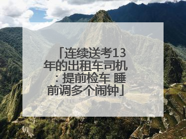 连续送考13年的出租车司机：提前检车 睡前调多个闹钟