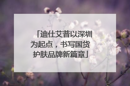 迪仕艾普以深圳为起点，书写国货护肤品牌新篇章