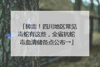 转需！四川地区常见毒蛇有这些，全省抗蛇毒血清储备点公布→