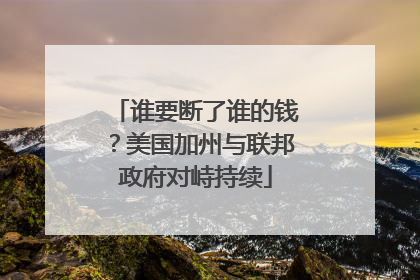 谁要断了谁的钱？美国加州与联邦政府对峙持续
