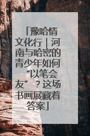 豫哈情 文化行｜河南与哈密的青少年如何 “以笔会友”？这场书画展藏着答案