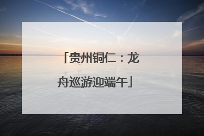 贵州铜仁：龙舟巡游迎端午