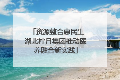 资源整合惠民生 湖北柠月集团推动医养融合新实践